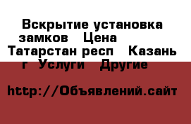 Вскрытие установка замков › Цена ­ 1 000 - Татарстан респ., Казань г. Услуги » Другие   